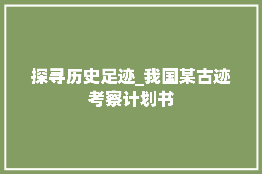 探寻历史足迹_我国某古迹考察计划书