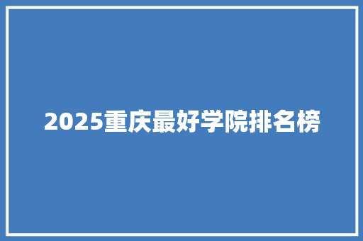 2025重庆最好学院排名榜 生活感悟