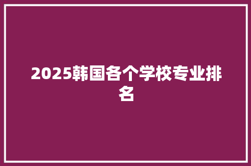 2025韩国各个学校专业排名