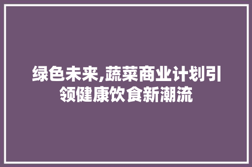 绿色未来,蔬菜商业计划引领健康饮食新潮流