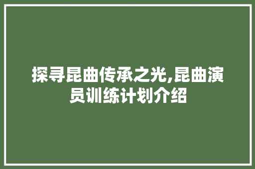 探寻昆曲传承之光,昆曲演员训练计划介绍