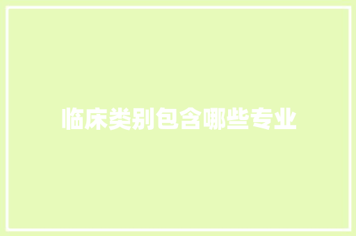临床类别包含哪些专业 生活感悟