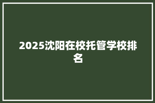 2025沈阳在校托管学校排名