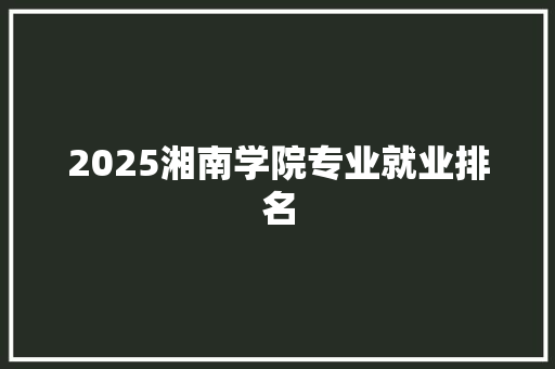 2025湘南学院专业就业排名