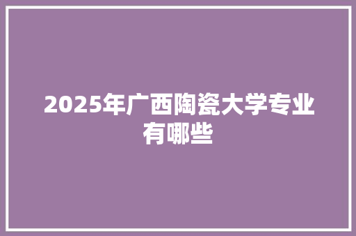 2025年广西陶瓷大学专业有哪些