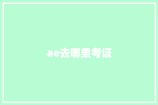ae去哪里考证 生活随笔