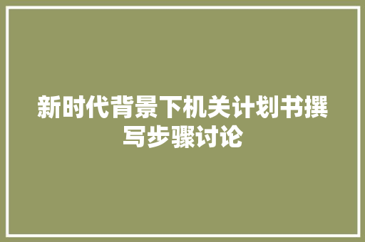 新时代背景下机关计划书撰写步骤讨论