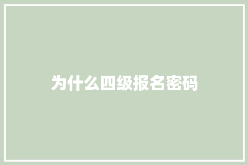为什么四级报名密码 商业文稿