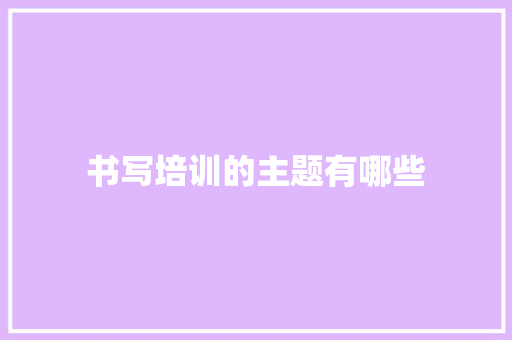 书写培训的主题有哪些