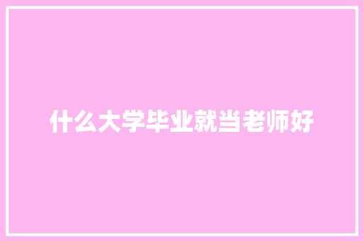 什么大学毕业就当老师好 特写稿