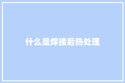 什么是焊接后热处理