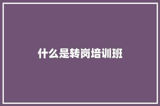 什么是转岗培训班 工作报告