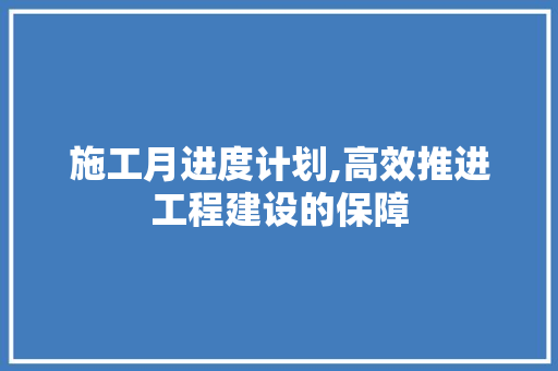 施工月进度计划,高效推进工程建设的保障
