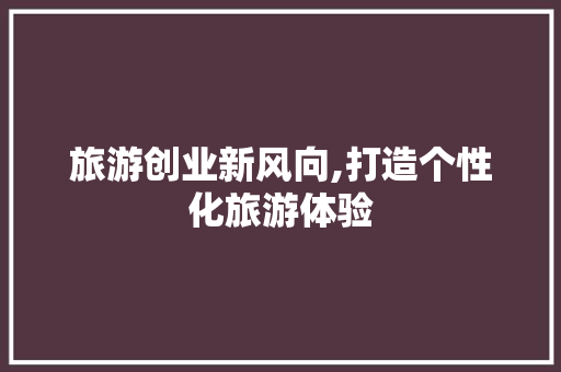 旅游创业新风向,打造个性化旅游体验