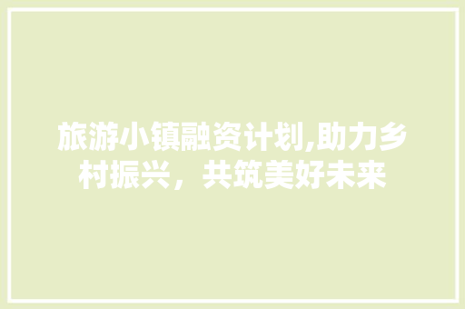 旅游小镇融资计划,助力乡村振兴，共筑美好未来