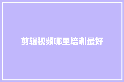 剪辑视频哪里培训最好