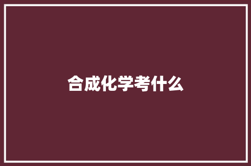 合成化学考什么 生活类