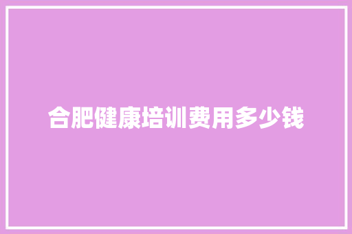 合肥健康培训费用多少钱
