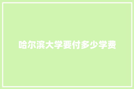 哈尔滨大学要付多少学费