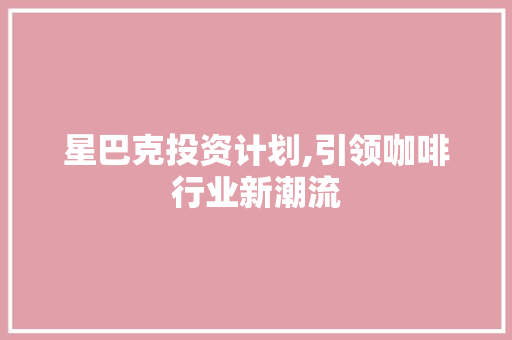 星巴克投资计划,引领咖啡行业新潮流