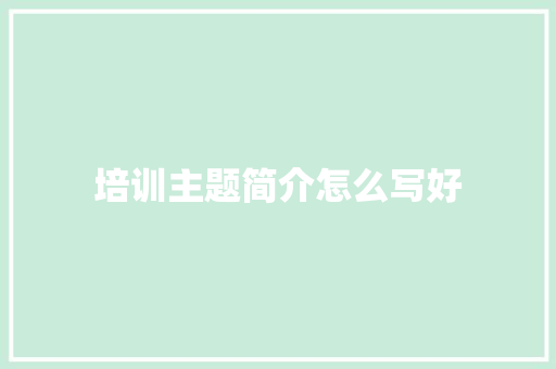 培训主题简介怎么写好