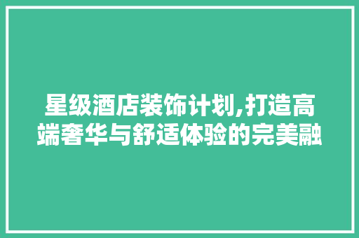 星级酒店装饰计划,打造高端奢华与舒适体验的完美融合