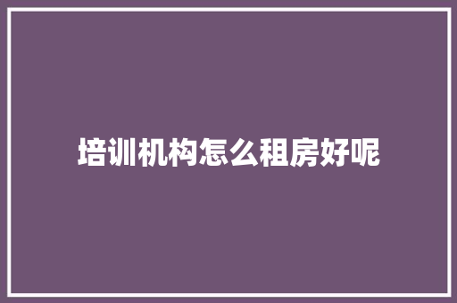 培训机构怎么租房好呢