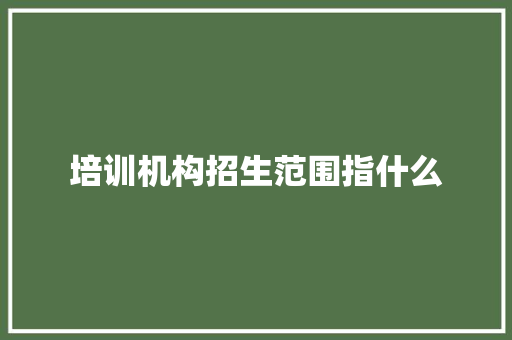 培训机构招生范围指什么 工作类