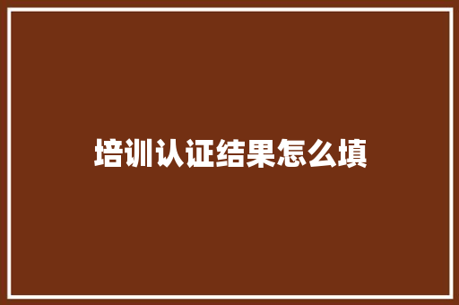 培训认证结果怎么填