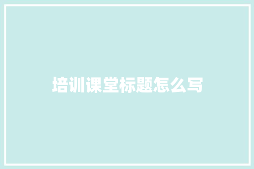 培训课堂标题怎么写