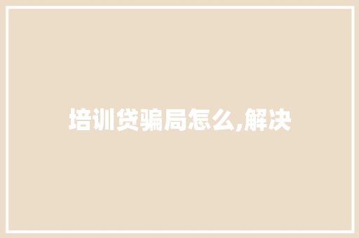 培训贷骗局怎么,解决