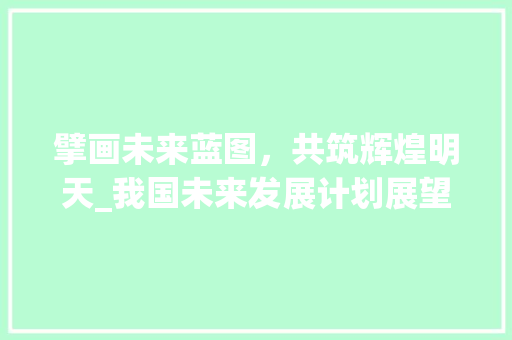 擘画未来蓝图，共筑辉煌明天_我国未来发展计划展望