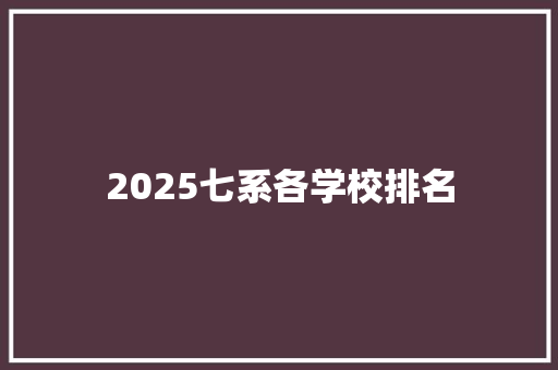 2025七系各学校排名