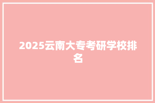 2025云南大专考研学校排名 商业文稿
