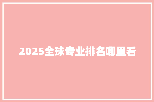 2025全球专业排名哪里看 生活随笔