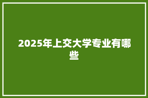 2025年上交大学专业有哪些 生活类