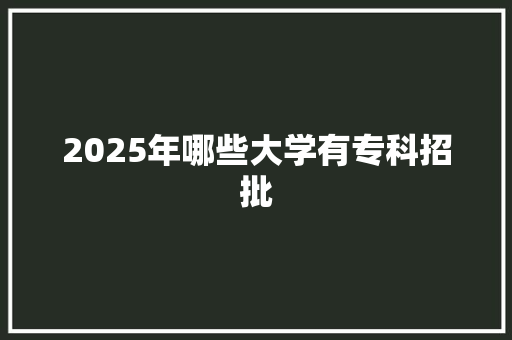 2025年哪些大学有专科招批