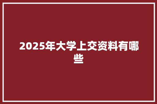 2025年大学上交资料有哪些