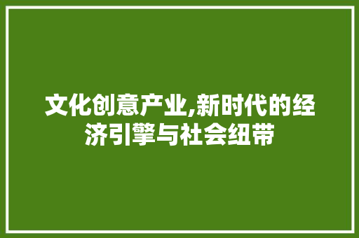 文化创意产业,新时代的经济引擎与社会纽带