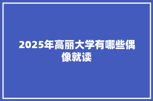 2025年高丽大学有哪些偶像就读