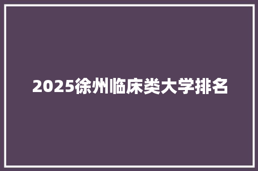 2025徐州临床类大学排名
