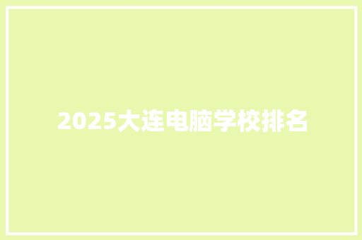 2025大连电脑学校排名 工作报告