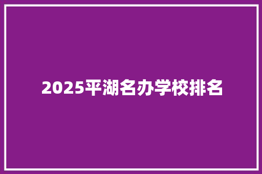 2025平湖名办学校排名 工作类