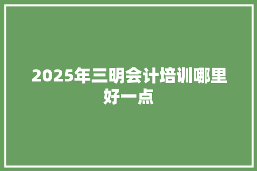 2025年三明会计培训哪里好一点
