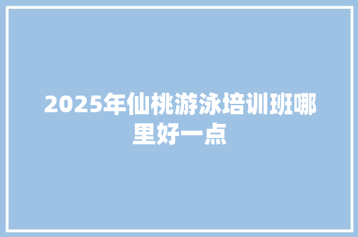 2025年仙桃游泳培训班哪里好一点