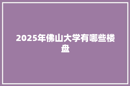 2025年佛山大学有哪些楼盘