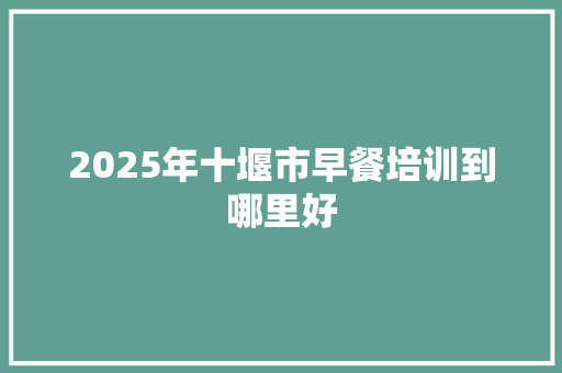 2025年十堰市早餐培训到哪里好