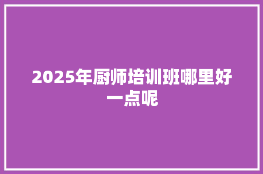 2025年厨师培训班哪里好一点呢 工作类