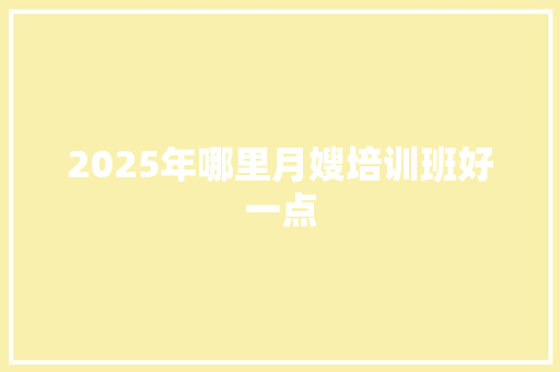 2025年哪里月嫂培训班好一点 商业文稿