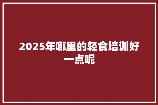 2025年哪里的轻食培训好一点呢